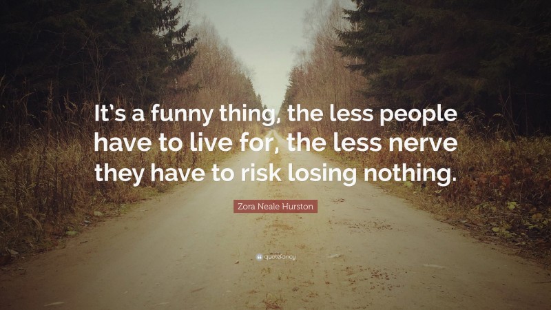 Zora Neale Hurston Quote: “It’s a funny thing, the less people have to live for, the less nerve they have to risk losing nothing.”
