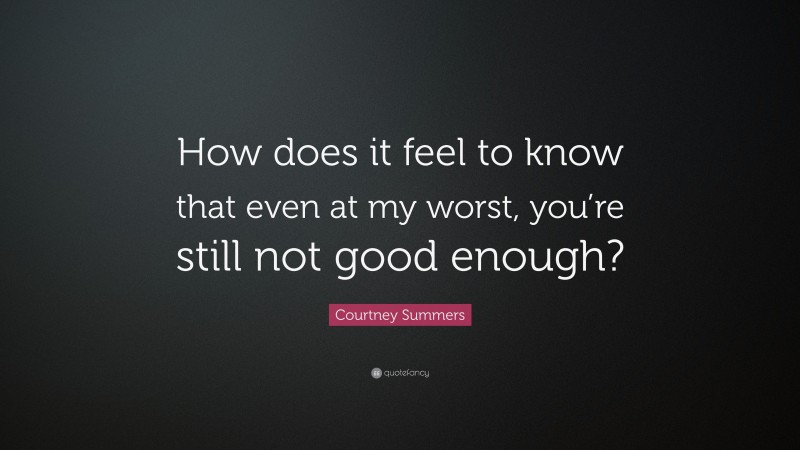 Courtney Summers Quote: “How does it feel to know that even at my worst, you’re still not good enough?”