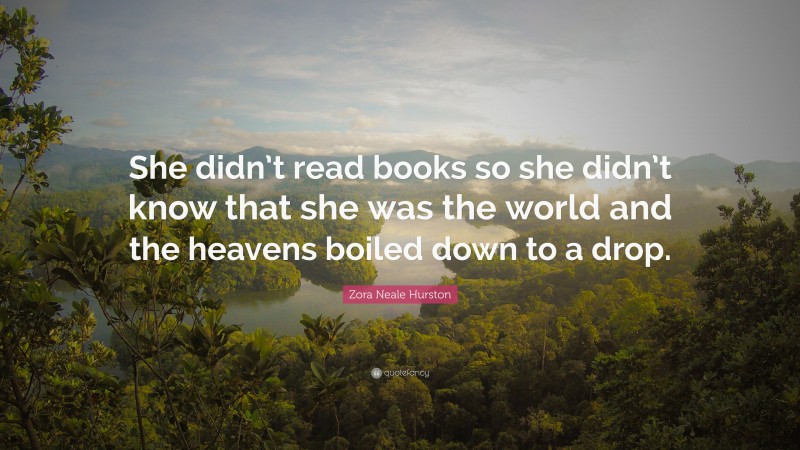 Zora Neale Hurston Quote: “She didn’t read books so she didn’t know that she was the world and the heavens boiled down to a drop.”