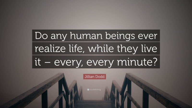 Jillian Dodd Quote: “Do any human beings ever realize life, while they live it – every, every minute?”