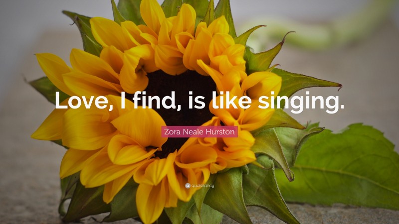 Zora Neale Hurston Quote: “Love, I find, is like singing.”