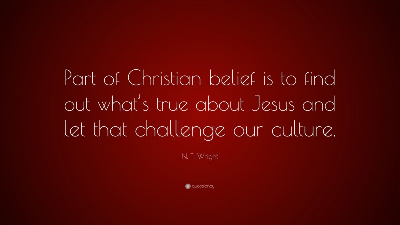 N. T. Wright Quote: “Part of Christian belief is to find out what’s true about Jesus and let that challenge our culture.”