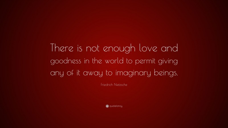 Friedrich Nietzsche Quote: “There is not enough love and goodness in the world to permit giving any of it away to imaginary beings.”