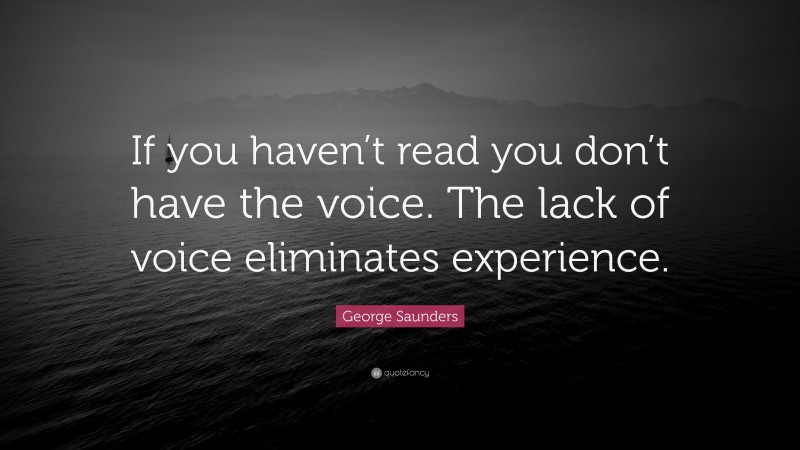 George Saunders Quote: “If you haven’t read you don’t have the voice. The lack of voice eliminates experience.”