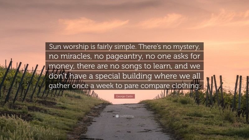 George Carlin Quote: “Sun worship is fairly simple. There’s no mystery, no miracles, no pageantry, no one asks for money, there are no songs to learn, and we don’t have a special building where we all gather once a week to pare compare clothing.”