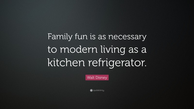 Walt Disney Quote: “Family fun is as necessary to modern living as a kitchen refrigerator.”