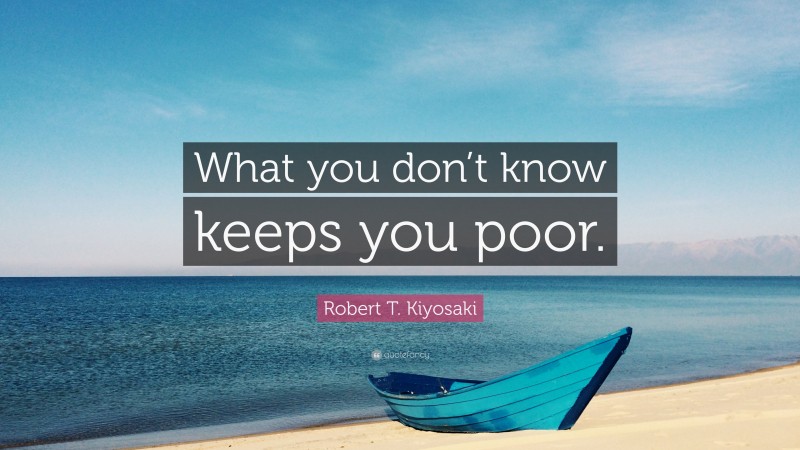 Robert T. Kiyosaki Quote: “What you don’t know keeps you poor.”