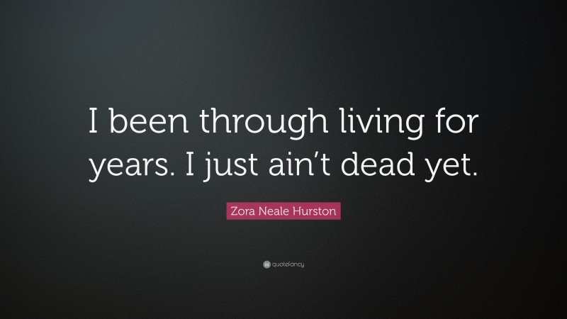 Zora Neale Hurston Quote: “I been through living for years. I just ain’t dead yet.”