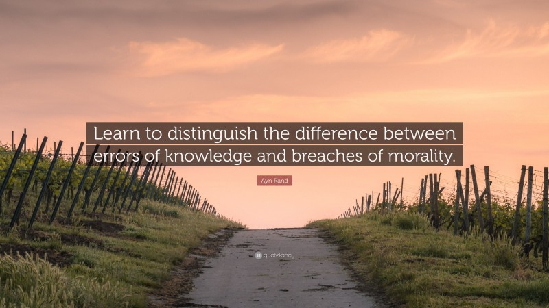 Ayn Rand Quote: “Learn to distinguish the difference between errors of knowledge and breaches of morality.”