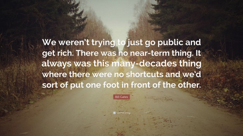 Bill Gates Quote: “We weren’t trying to just go public and get rich. There was no near-term thing. It always was this many-decades thing where there were no shortcuts and we’d sort of put one foot in front of the other.”