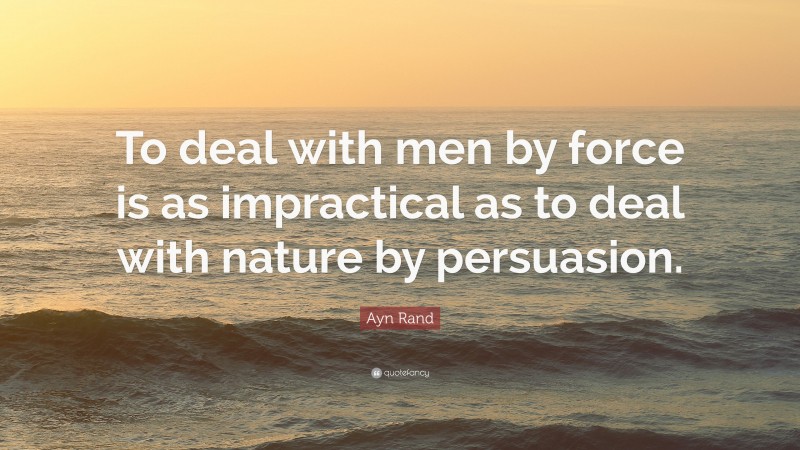 Ayn Rand Quote: “To deal with men by force is as impractical as to deal with nature by persuasion.”