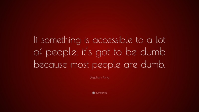 Stephen King Quote: “If something is accessible to a lot of people, it’s got to be dumb because most people are dumb.”