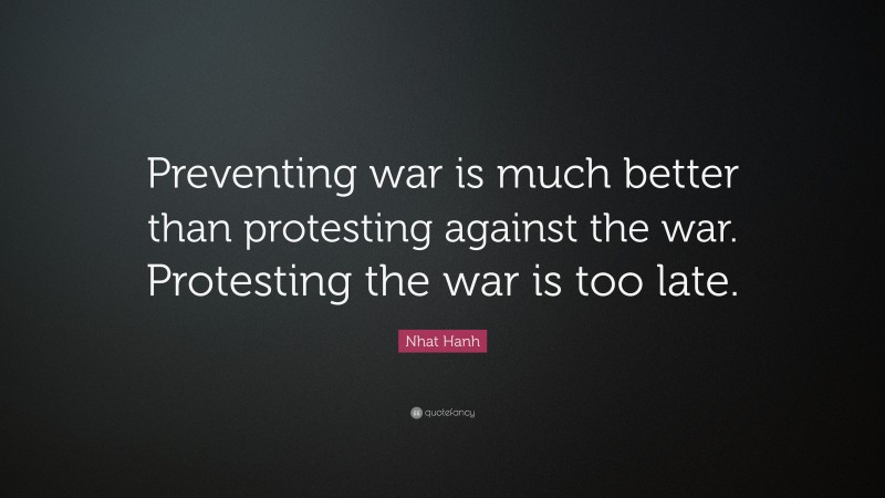 Nhat Hanh Quote: “Preventing war is much better than protesting against the war. Protesting the war is too late.”