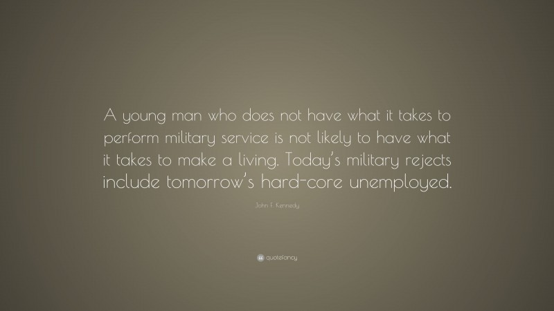 John F. Kennedy Quote: “A young man who does not have what it takes to perform military service is not likely to have what it takes to make a living. Today’s military rejects include tomorrow’s hard-core unemployed.”