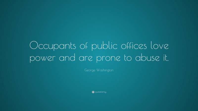 George Washington Quote: “Occupants of public offices love power and are prone to abuse it.”