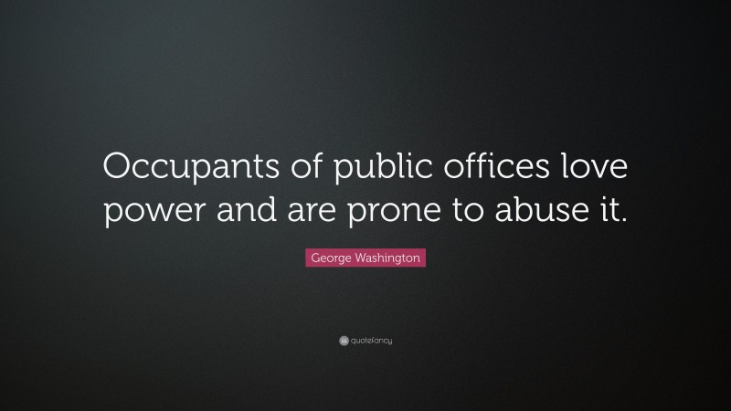George Washington Quote: “Occupants of public offices love power and are prone to abuse it.”