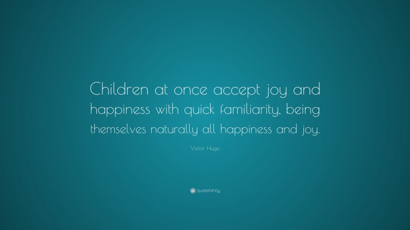 Victor Hugo Quote: “Children at once accept joy and happiness with quick familiarity, being themselves naturally all happiness and joy.”