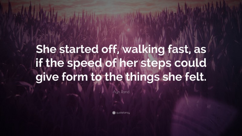 Ayn Rand Quote: “She started off, walking fast, as if the speed of her steps could give form to the things she felt.”