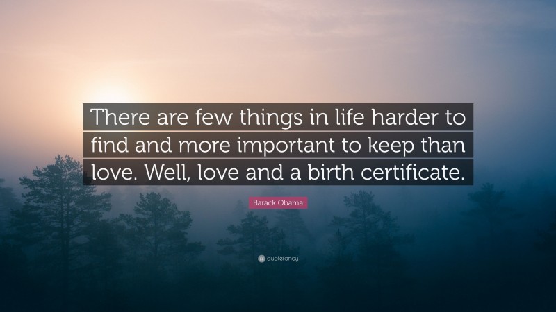 Barack Obama Quote: “There are few things in life harder to find and more important to keep than love. Well, love and a birth certificate.”