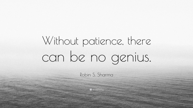 Robin S. Sharma Quote: “Without patience, there can be no genius.”