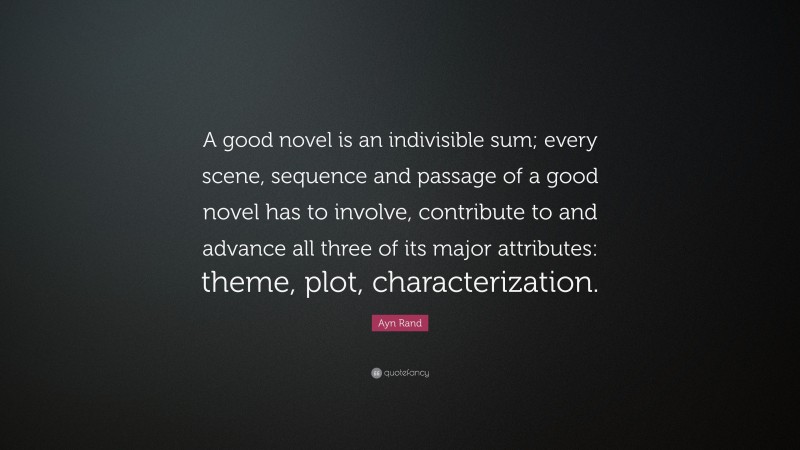 Ayn Rand Quote: “A good novel is an indivisible sum; every scene, sequence and passage of a good novel has to involve, contribute to and advance all three of its major attributes: theme, plot, characterization.”