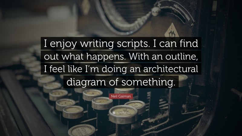 Neil Gaiman Quote: “I enjoy writing scripts. I can find out what happens. With an outline, I feel like I’m doing an architectural diagram of something.”