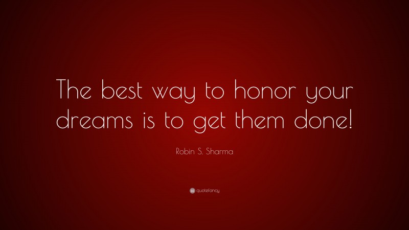 Robin S. Sharma Quote: “The best way to honor your dreams is to get them done!”