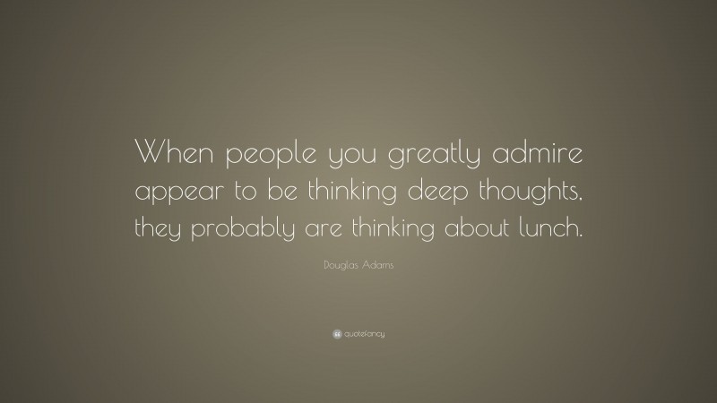 Douglas Adams Quote: “When people you greatly admire appear to be thinking deep thoughts, they probably are thinking about lunch.”