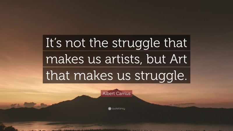 Albert Camus Quote: “It’s not the struggle that makes us artists, but Art that makes us struggle.”