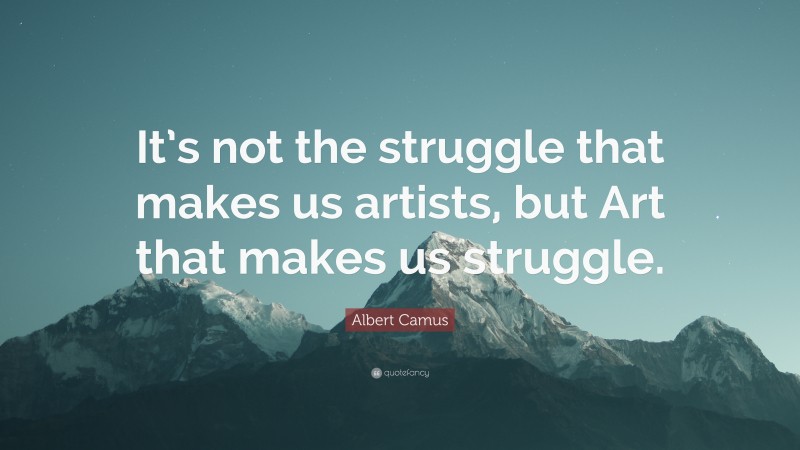 Albert Camus Quote: “It’s not the struggle that makes us artists, but Art that makes us struggle.”