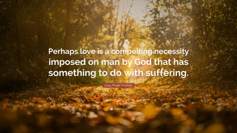 Zora Neale Hurston Quote: “Perhaps love is a compelling necessity imposed on man by God that has something to do with suffering.”