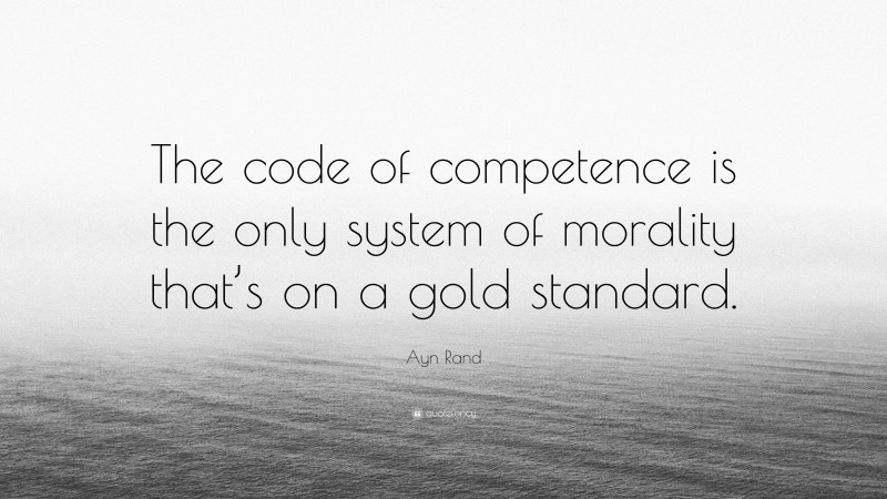 Ayn Rand Quote: “The code of competence is the only system of morality that’s on a gold standard.”