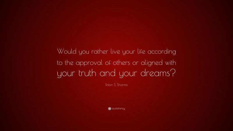 Robin S. Sharma Quote: “Would you rather live your life according to the approval of others or aligned with your truth and your dreams?”