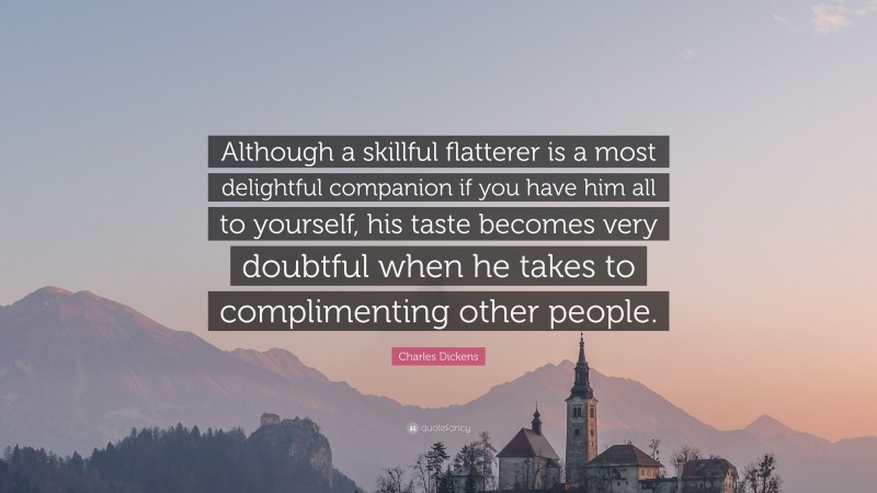 Charles Dickens Quote: “Although a skillful flatterer is a most delightful companion if you have him all to yourself, his taste becomes very doubtful when he takes to complimenting other people.”
