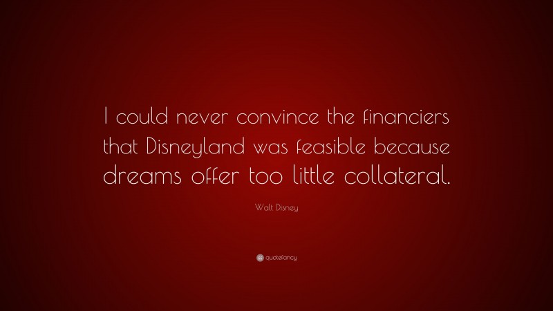 Walt Disney Quote: “I could never convince the financiers that Disneyland was feasible because dreams offer too little collateral.”