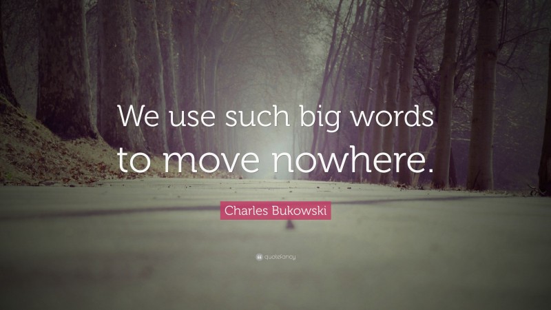 Charles Bukowski Quote: “We use such big words to move nowhere.”