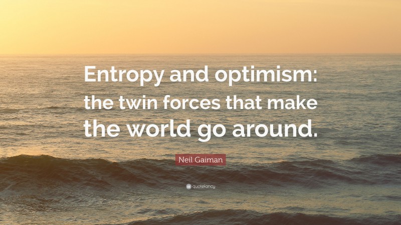 Neil Gaiman Quote: “Entropy and optimism: the twin forces that make the world go around.”