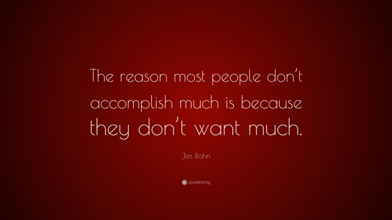 Jim Rohn Quote: “The reason most people don’t accomplish much is because they don’t want much.”