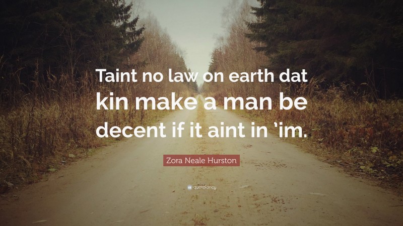 Zora Neale Hurston Quote: “Taint no law on earth dat kin make a man be decent if it aint in ’im.”