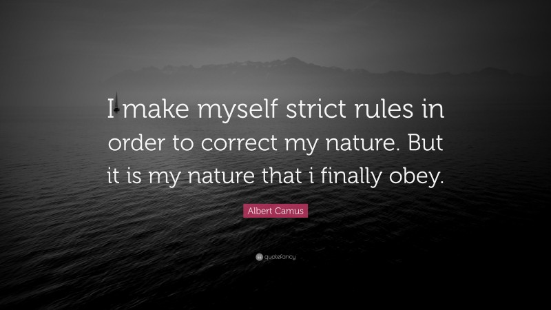 Albert Camus Quote: “I make myself strict rules in order to correct my nature. But it is my nature that i finally obey.”