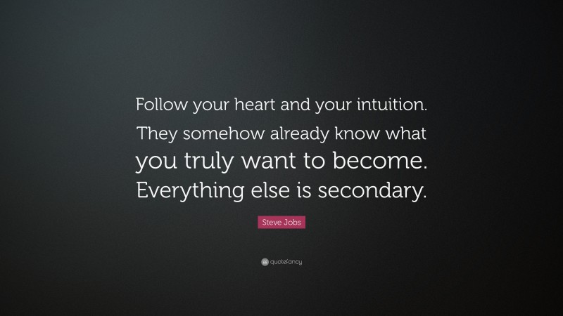 Steve Jobs Quote: “Follow your heart and your intuition. They somehow already know what you truly want to become. Everything else is secondary.”