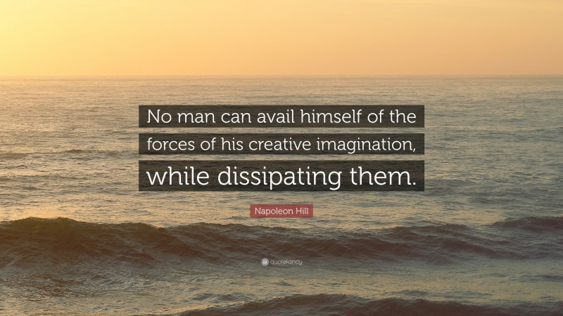 Napoleon Hill Quote: “No man can avail himself of the forces of his creative imagination, while dissipating them.”