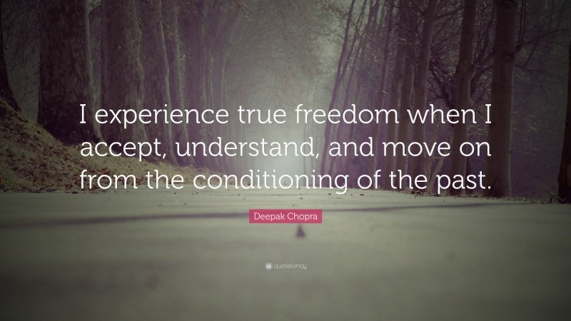 Deepak Chopra Quote: “I experience true freedom when I accept, understand, and move on from the conditioning of the past.”