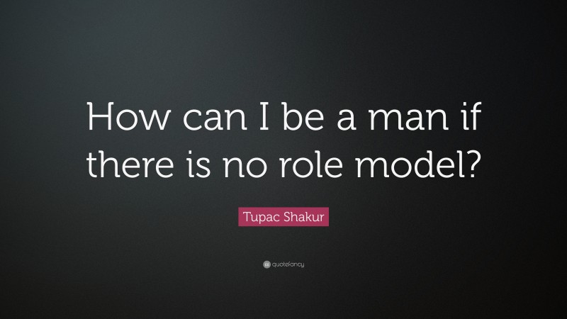 Tupac Shakur Quote: “How can I be a man if there is no role model?”