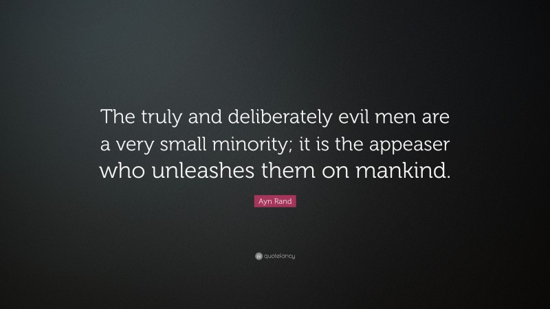 Ayn Rand Quote: “The truly and deliberately evil men are a very small minority; it is the appeaser who unleashes them on mankind.”