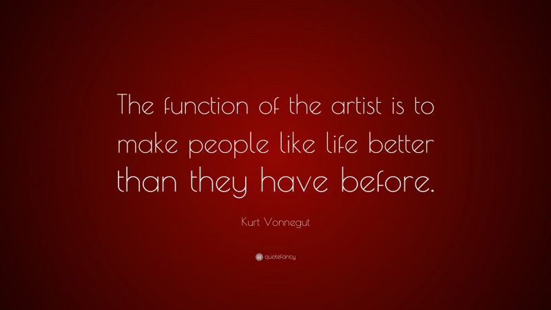 Kurt Vonnegut Quote: “The function of the artist is to make people like life better than they have before.”