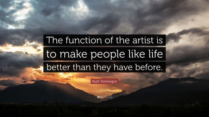 Kurt Vonnegut Quote: “The function of the artist is to make people like life better than they have before.”