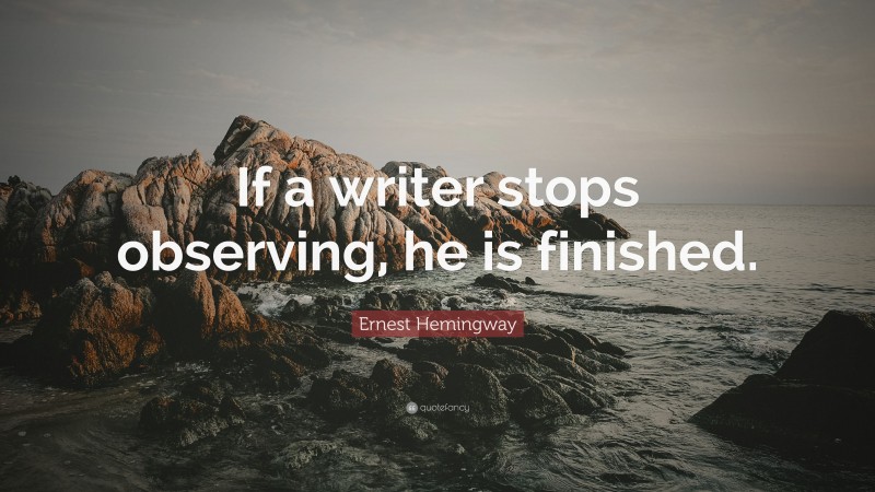 Ernest Hemingway Quote: “If a writer stops observing, he is finished.”