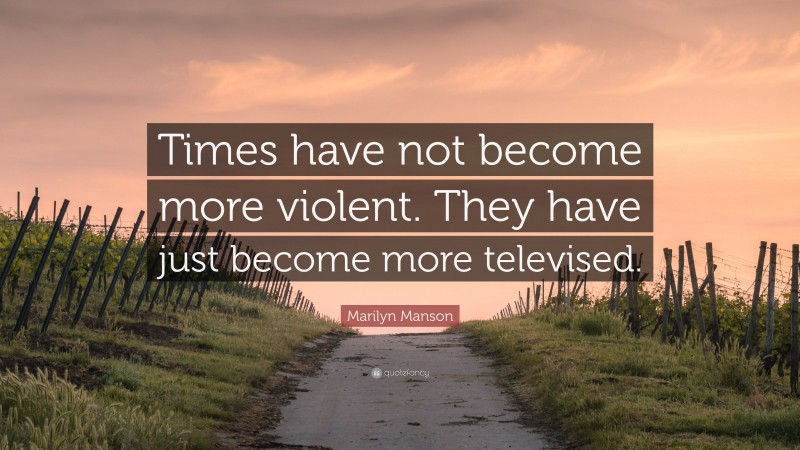 Marilyn Manson Quote: “Times have not become more violent. They have just become more televised.”