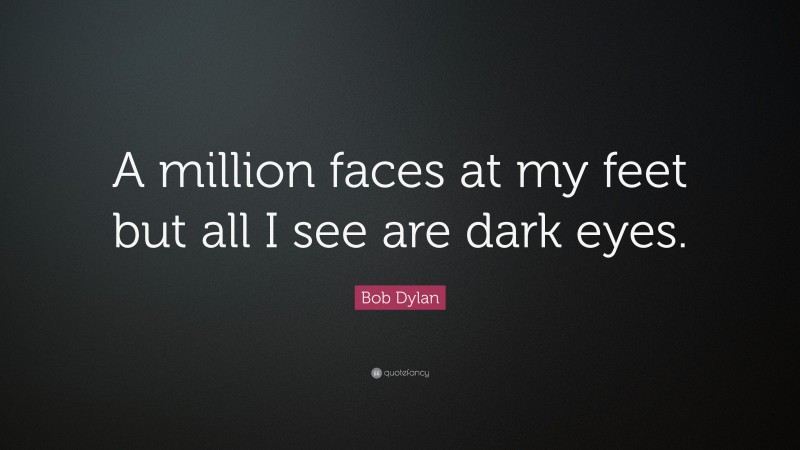 Bob Dylan Quote: “A million faces at my feet but all I see are dark eyes.”